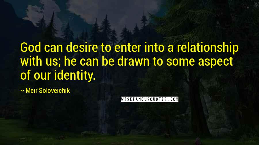 Meir Soloveichik Quotes: God can desire to enter into a relationship with us; he can be drawn to some aspect of our identity.
