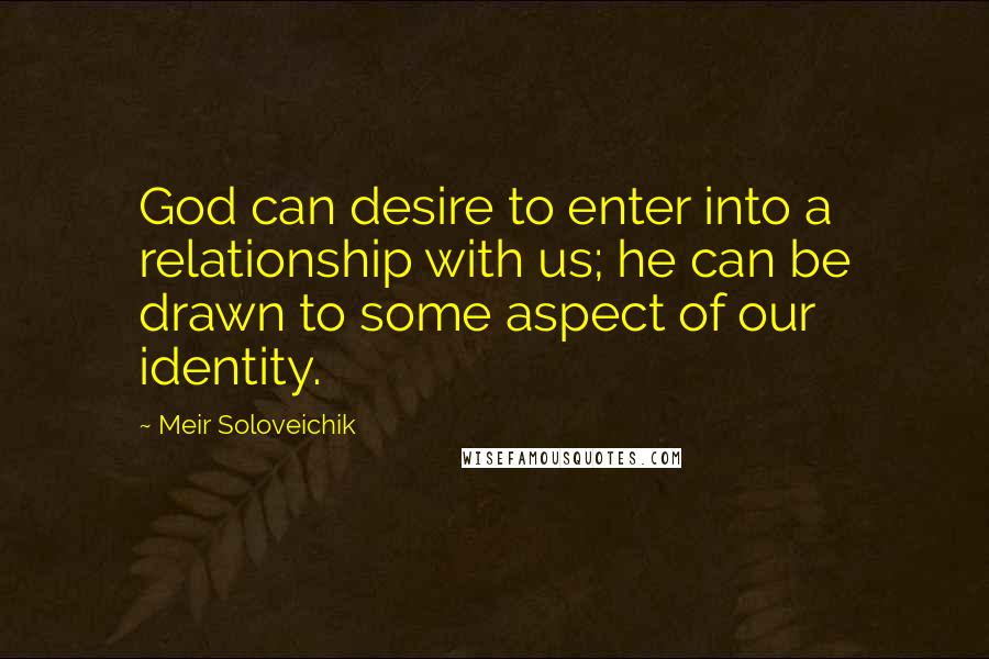 Meir Soloveichik Quotes: God can desire to enter into a relationship with us; he can be drawn to some aspect of our identity.