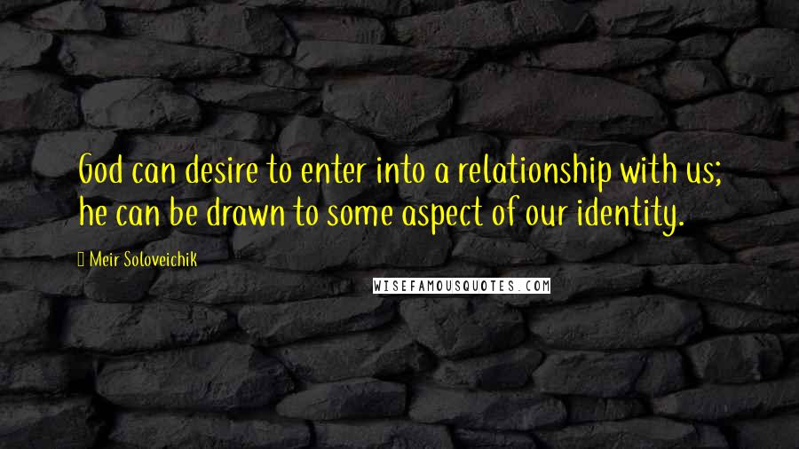 Meir Soloveichik Quotes: God can desire to enter into a relationship with us; he can be drawn to some aspect of our identity.