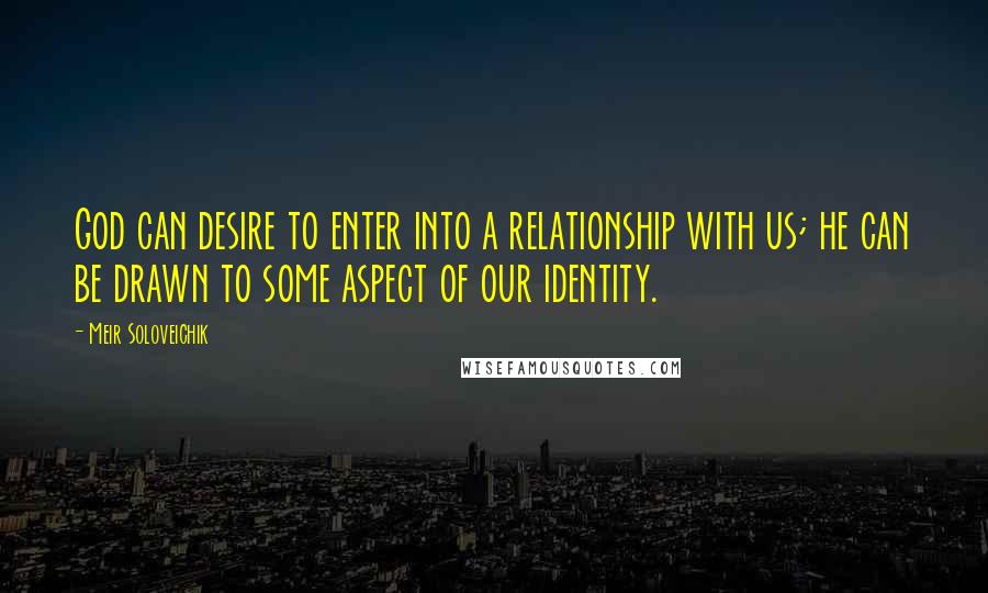Meir Soloveichik Quotes: God can desire to enter into a relationship with us; he can be drawn to some aspect of our identity.
