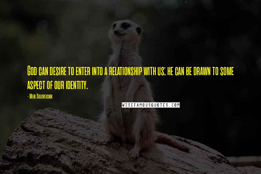 Meir Soloveichik Quotes: God can desire to enter into a relationship with us; he can be drawn to some aspect of our identity.