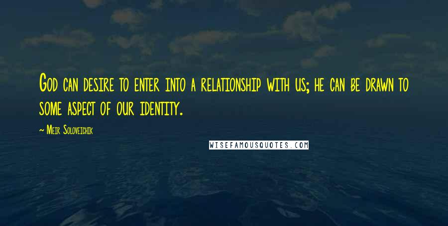 Meir Soloveichik Quotes: God can desire to enter into a relationship with us; he can be drawn to some aspect of our identity.