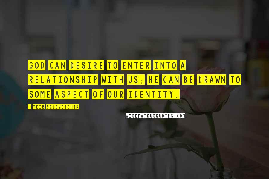 Meir Soloveichik Quotes: God can desire to enter into a relationship with us; he can be drawn to some aspect of our identity.