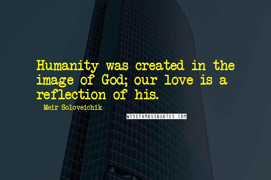 Meir Soloveichik Quotes: Humanity was created in the image of God; our love is a reflection of his.