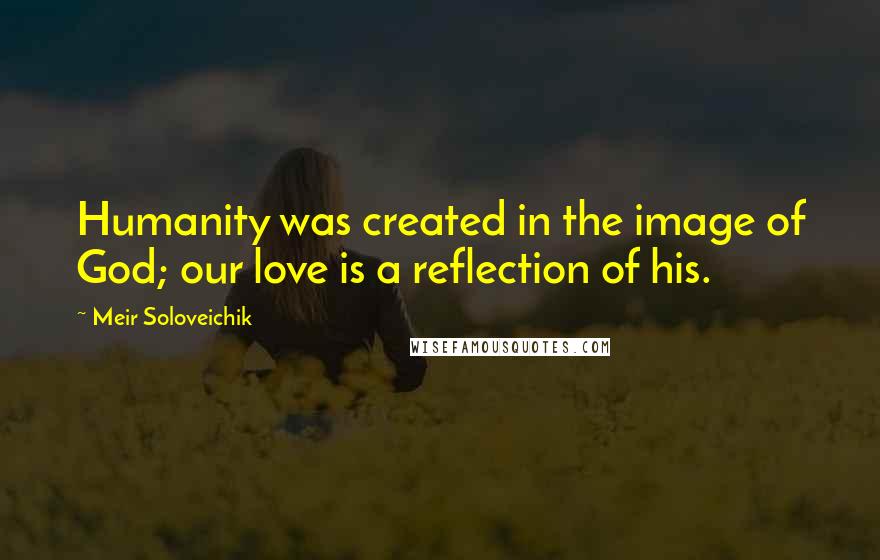 Meir Soloveichik Quotes: Humanity was created in the image of God; our love is a reflection of his.