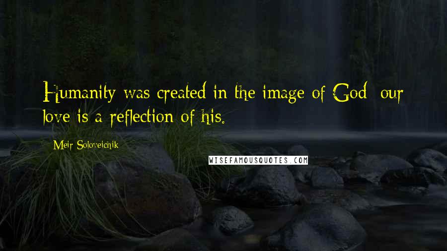 Meir Soloveichik Quotes: Humanity was created in the image of God; our love is a reflection of his.