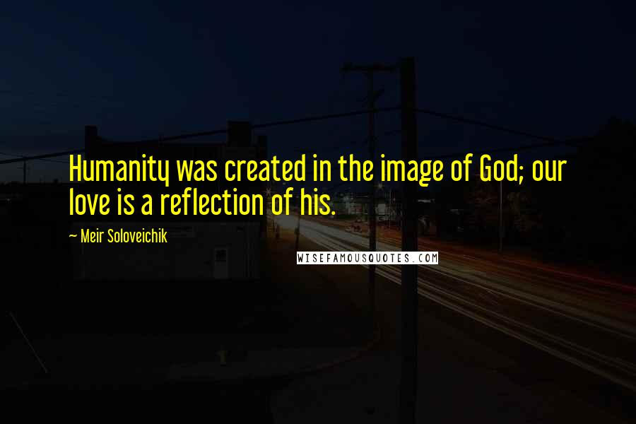 Meir Soloveichik Quotes: Humanity was created in the image of God; our love is a reflection of his.