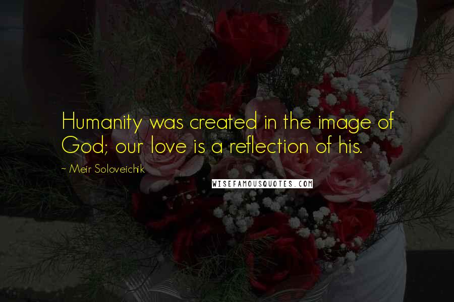 Meir Soloveichik Quotes: Humanity was created in the image of God; our love is a reflection of his.
