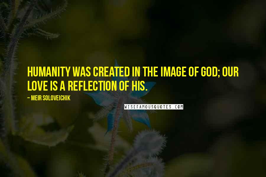 Meir Soloveichik Quotes: Humanity was created in the image of God; our love is a reflection of his.