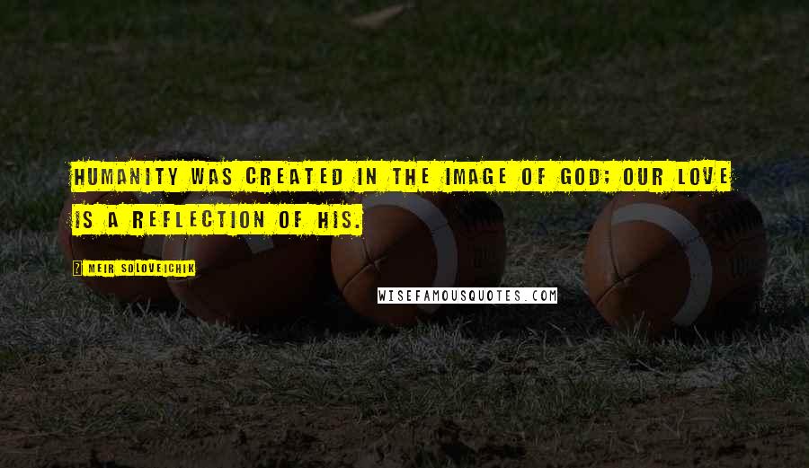 Meir Soloveichik Quotes: Humanity was created in the image of God; our love is a reflection of his.