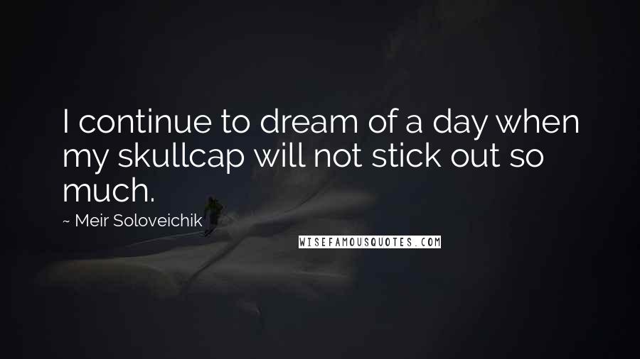 Meir Soloveichik Quotes: I continue to dream of a day when my skullcap will not stick out so much.