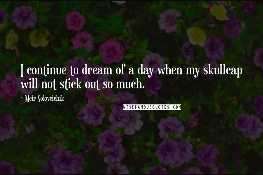 Meir Soloveichik Quotes: I continue to dream of a day when my skullcap will not stick out so much.