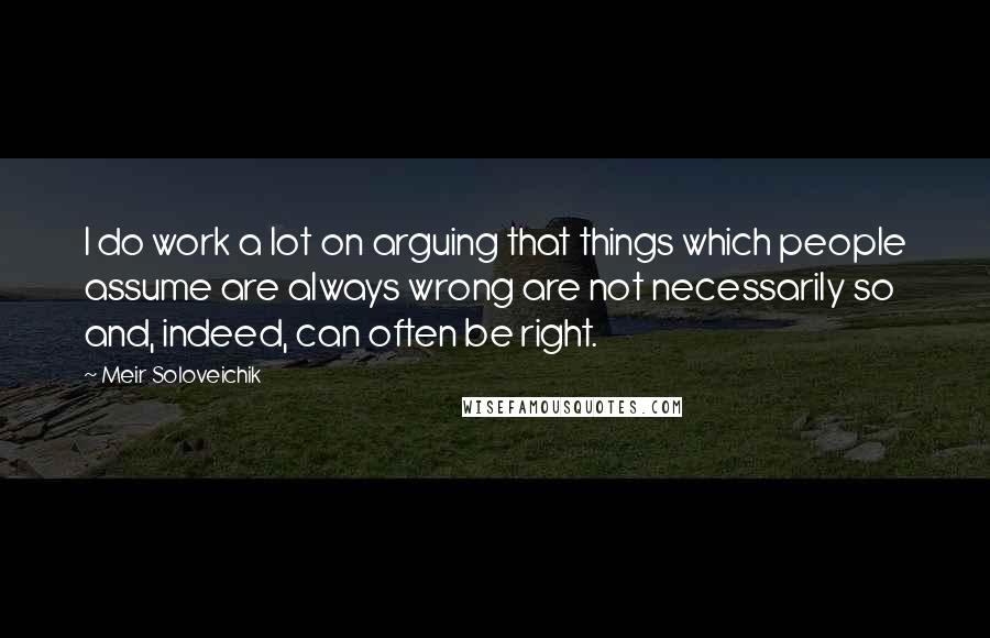 Meir Soloveichik Quotes: I do work a lot on arguing that things which people assume are always wrong are not necessarily so and, indeed, can often be right.