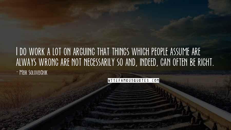 Meir Soloveichik Quotes: I do work a lot on arguing that things which people assume are always wrong are not necessarily so and, indeed, can often be right.