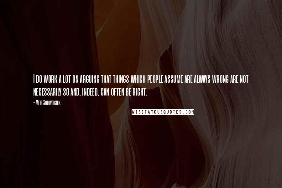 Meir Soloveichik Quotes: I do work a lot on arguing that things which people assume are always wrong are not necessarily so and, indeed, can often be right.