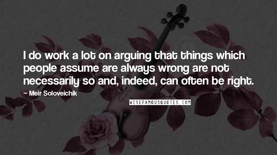 Meir Soloveichik Quotes: I do work a lot on arguing that things which people assume are always wrong are not necessarily so and, indeed, can often be right.