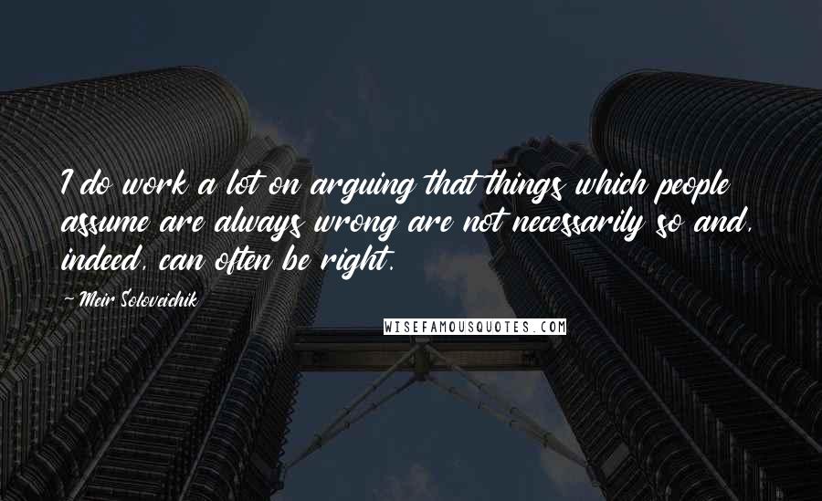 Meir Soloveichik Quotes: I do work a lot on arguing that things which people assume are always wrong are not necessarily so and, indeed, can often be right.