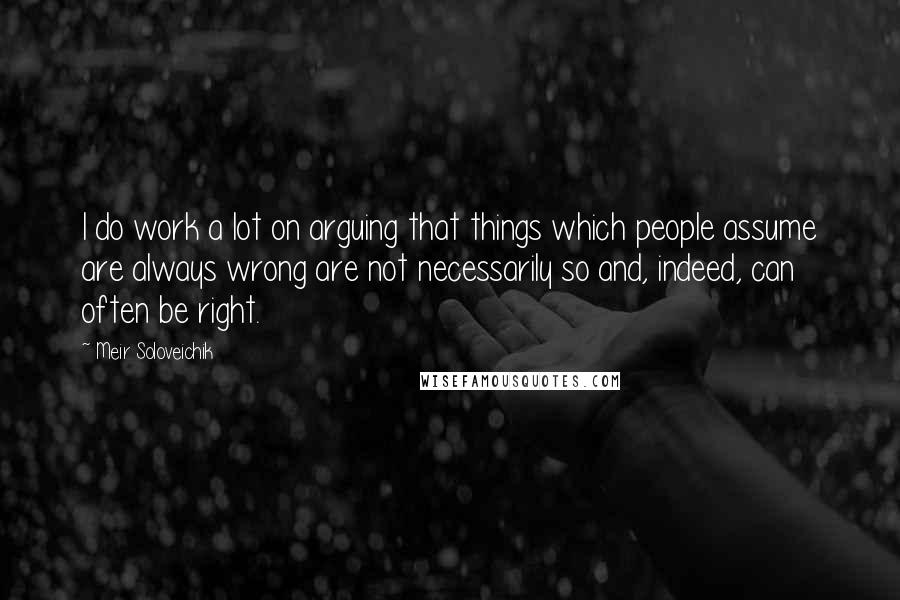 Meir Soloveichik Quotes: I do work a lot on arguing that things which people assume are always wrong are not necessarily so and, indeed, can often be right.