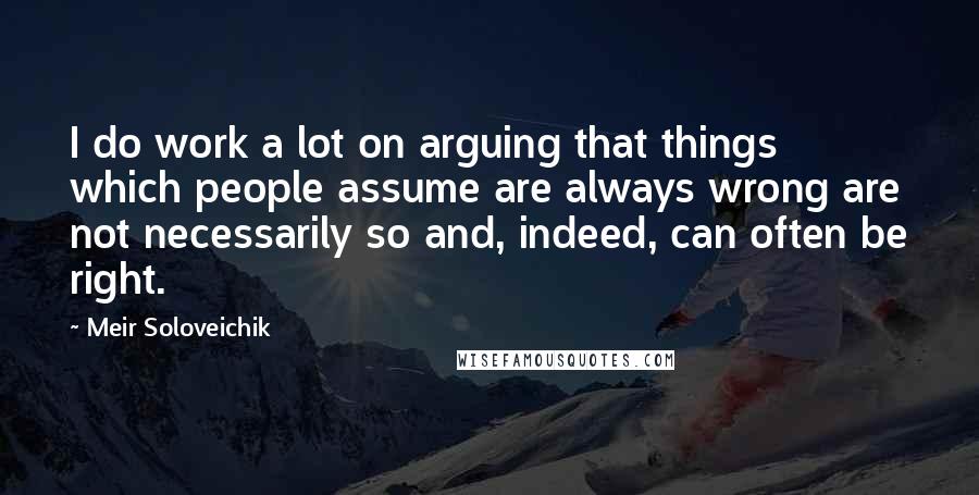 Meir Soloveichik Quotes: I do work a lot on arguing that things which people assume are always wrong are not necessarily so and, indeed, can often be right.