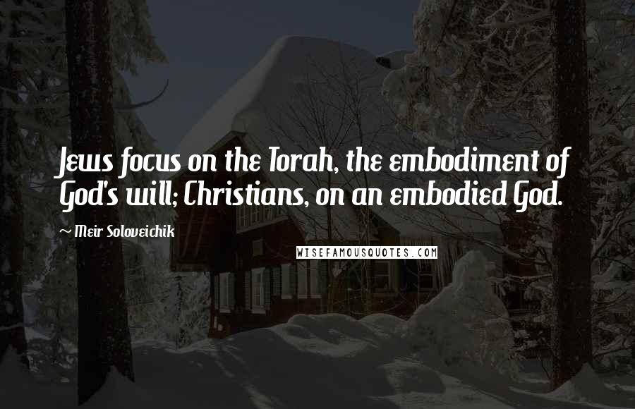 Meir Soloveichik Quotes: Jews focus on the Torah, the embodiment of God's will; Christians, on an embodied God.