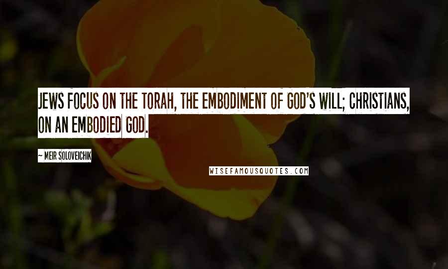 Meir Soloveichik Quotes: Jews focus on the Torah, the embodiment of God's will; Christians, on an embodied God.