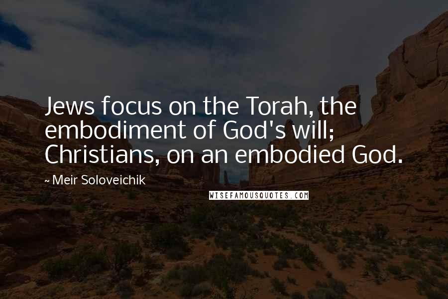 Meir Soloveichik Quotes: Jews focus on the Torah, the embodiment of God's will; Christians, on an embodied God.