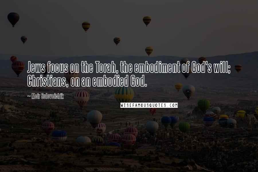 Meir Soloveichik Quotes: Jews focus on the Torah, the embodiment of God's will; Christians, on an embodied God.