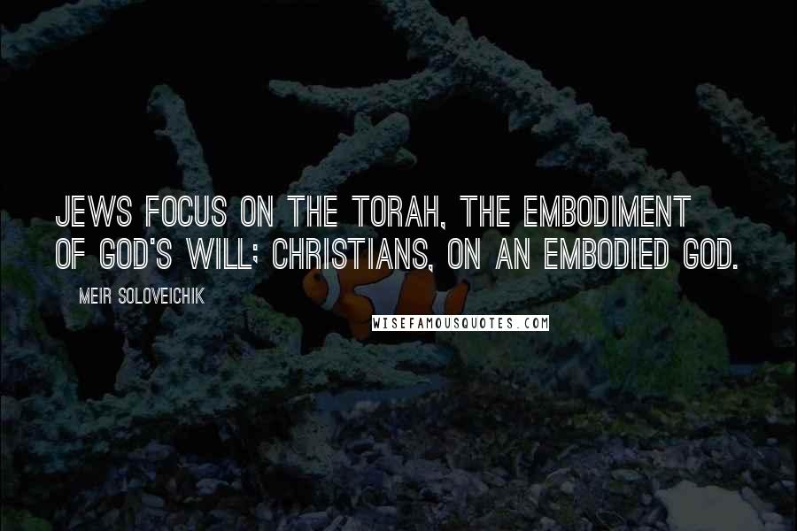 Meir Soloveichik Quotes: Jews focus on the Torah, the embodiment of God's will; Christians, on an embodied God.