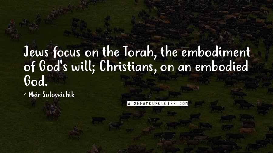 Meir Soloveichik Quotes: Jews focus on the Torah, the embodiment of God's will; Christians, on an embodied God.