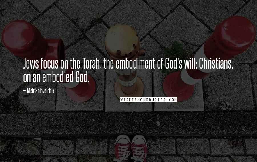 Meir Soloveichik Quotes: Jews focus on the Torah, the embodiment of God's will; Christians, on an embodied God.