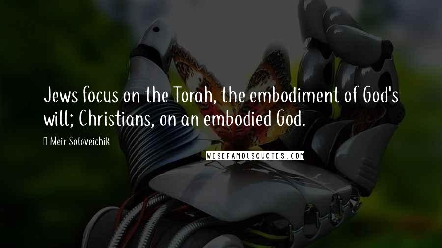 Meir Soloveichik Quotes: Jews focus on the Torah, the embodiment of God's will; Christians, on an embodied God.