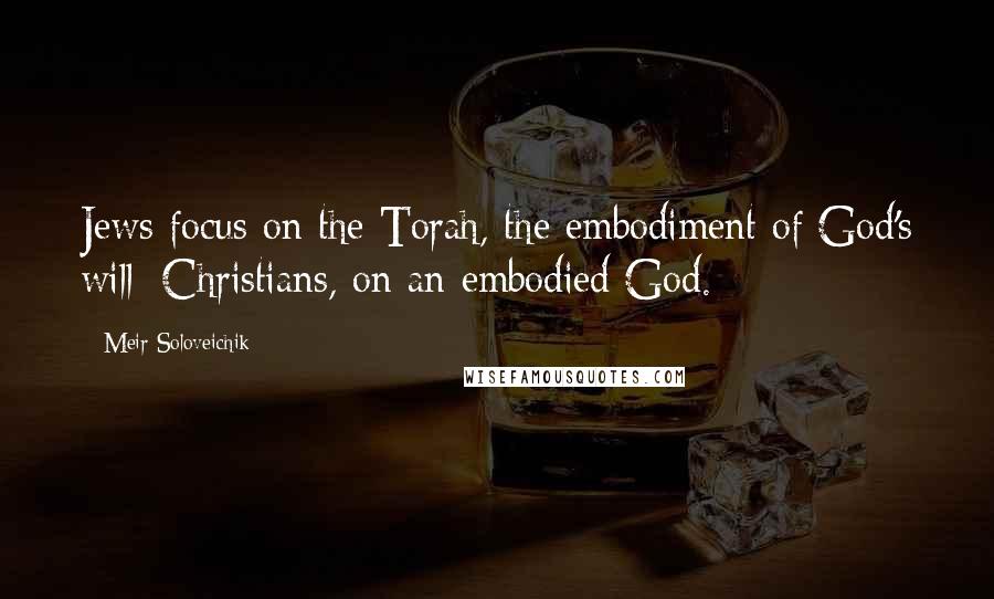 Meir Soloveichik Quotes: Jews focus on the Torah, the embodiment of God's will; Christians, on an embodied God.