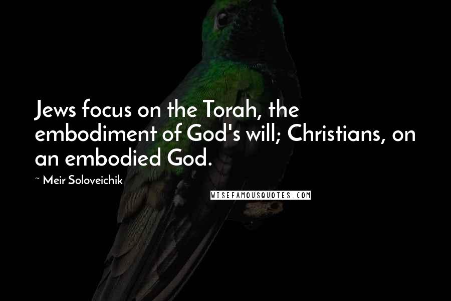 Meir Soloveichik Quotes: Jews focus on the Torah, the embodiment of God's will; Christians, on an embodied God.