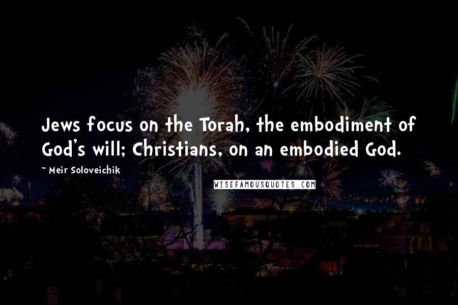 Meir Soloveichik Quotes: Jews focus on the Torah, the embodiment of God's will; Christians, on an embodied God.