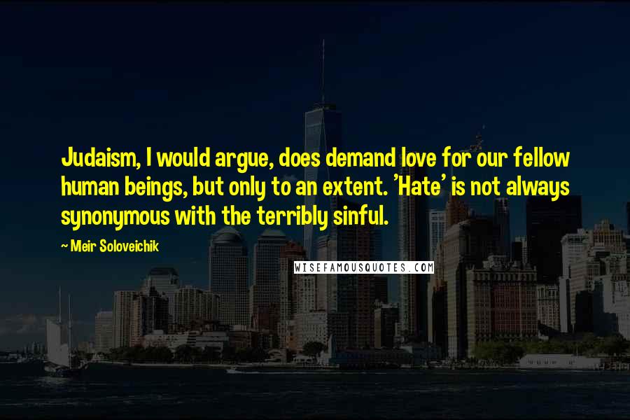 Meir Soloveichik Quotes: Judaism, I would argue, does demand love for our fellow human beings, but only to an extent. 'Hate' is not always synonymous with the terribly sinful.