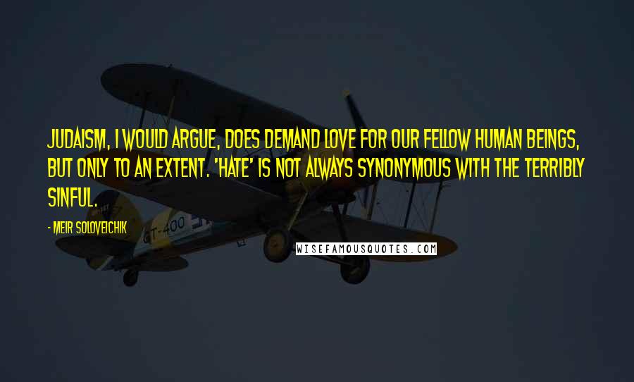 Meir Soloveichik Quotes: Judaism, I would argue, does demand love for our fellow human beings, but only to an extent. 'Hate' is not always synonymous with the terribly sinful.