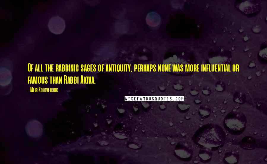 Meir Soloveichik Quotes: Of all the rabbinic sages of antiquity, perhaps none was more influential or famous than Rabbi Akiva.