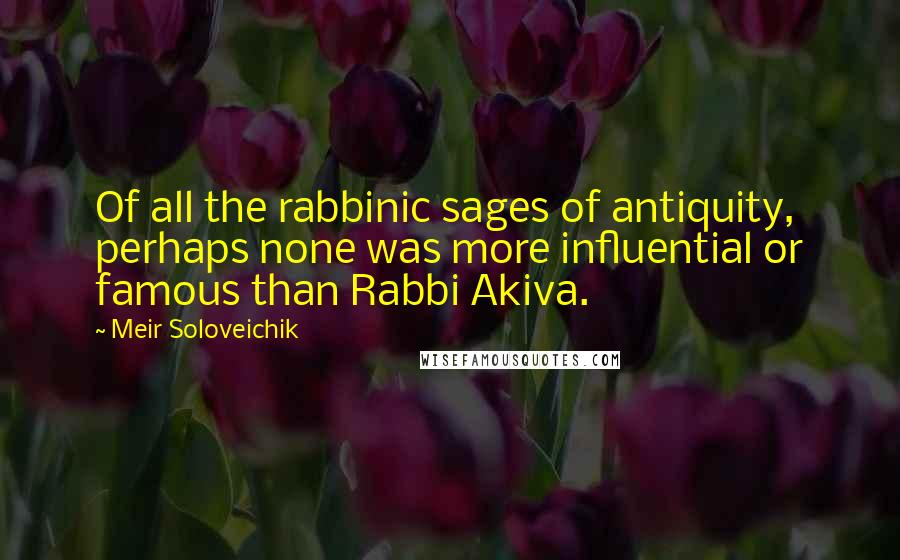 Meir Soloveichik Quotes: Of all the rabbinic sages of antiquity, perhaps none was more influential or famous than Rabbi Akiva.