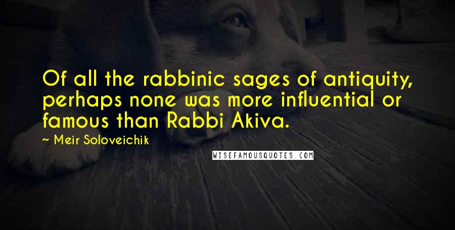 Meir Soloveichik Quotes: Of all the rabbinic sages of antiquity, perhaps none was more influential or famous than Rabbi Akiva.