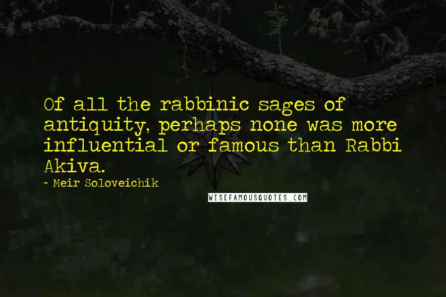 Meir Soloveichik Quotes: Of all the rabbinic sages of antiquity, perhaps none was more influential or famous than Rabbi Akiva.