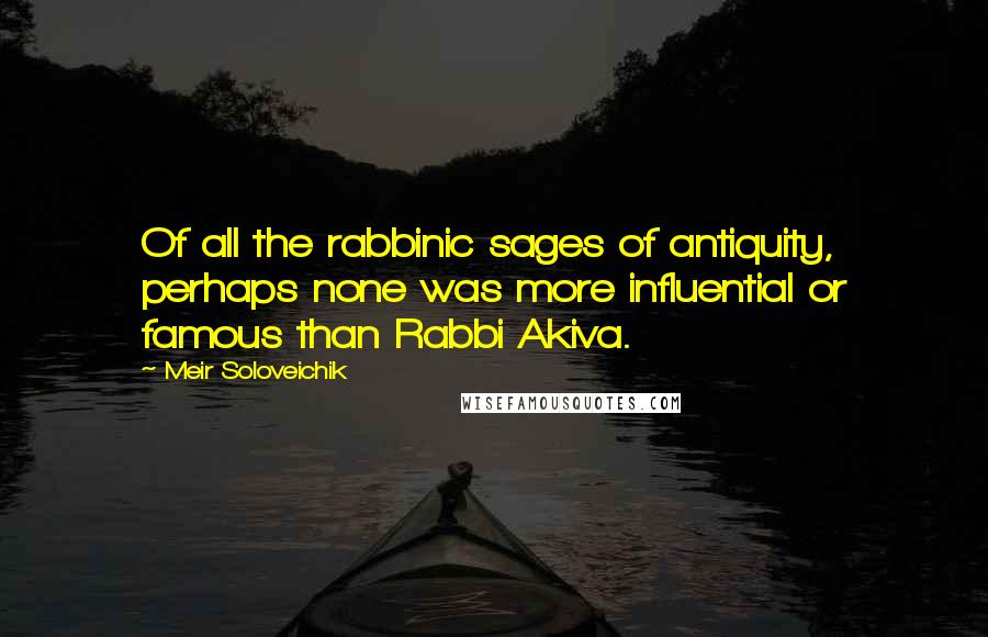 Meir Soloveichik Quotes: Of all the rabbinic sages of antiquity, perhaps none was more influential or famous than Rabbi Akiva.