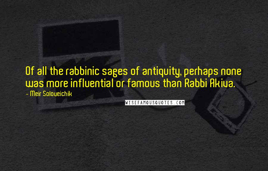 Meir Soloveichik Quotes: Of all the rabbinic sages of antiquity, perhaps none was more influential or famous than Rabbi Akiva.