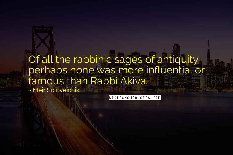 Meir Soloveichik Quotes: Of all the rabbinic sages of antiquity, perhaps none was more influential or famous than Rabbi Akiva.