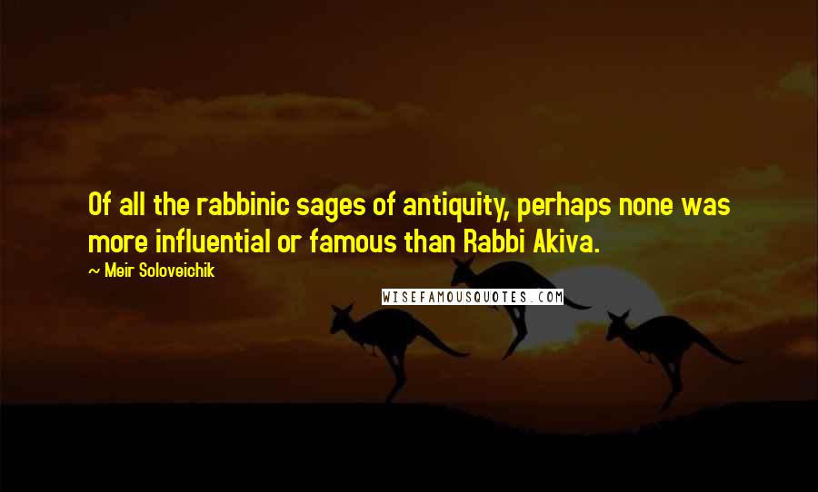 Meir Soloveichik Quotes: Of all the rabbinic sages of antiquity, perhaps none was more influential or famous than Rabbi Akiva.