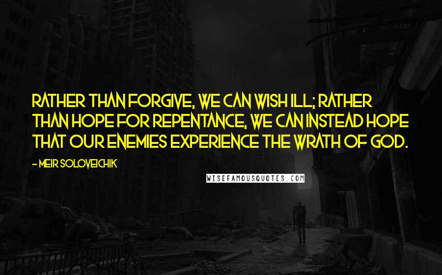 Meir Soloveichik Quotes: Rather than forgive, we can wish ill; rather than hope for repentance, we can instead hope that our enemies experience the wrath of God.