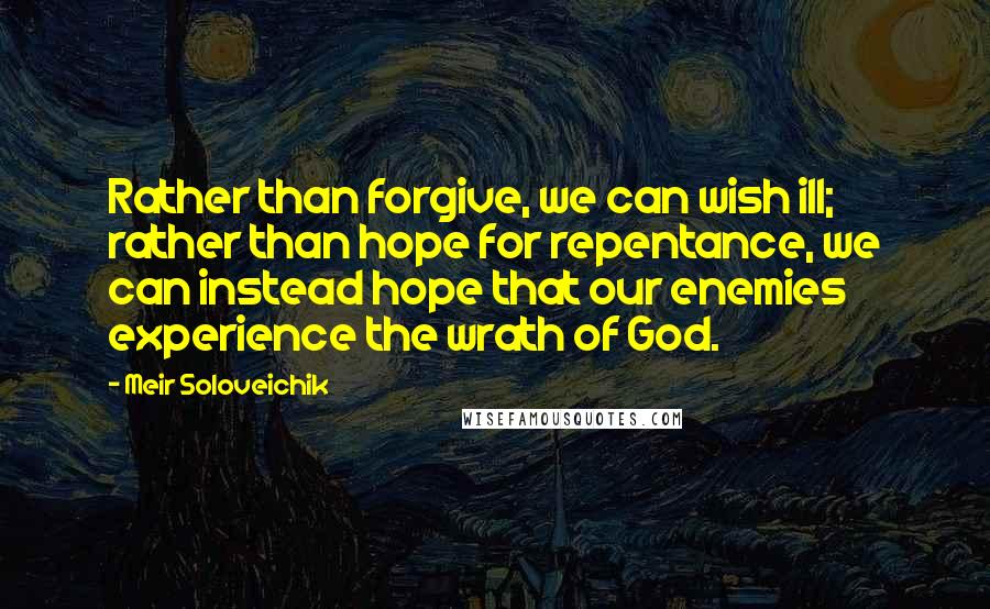 Meir Soloveichik Quotes: Rather than forgive, we can wish ill; rather than hope for repentance, we can instead hope that our enemies experience the wrath of God.