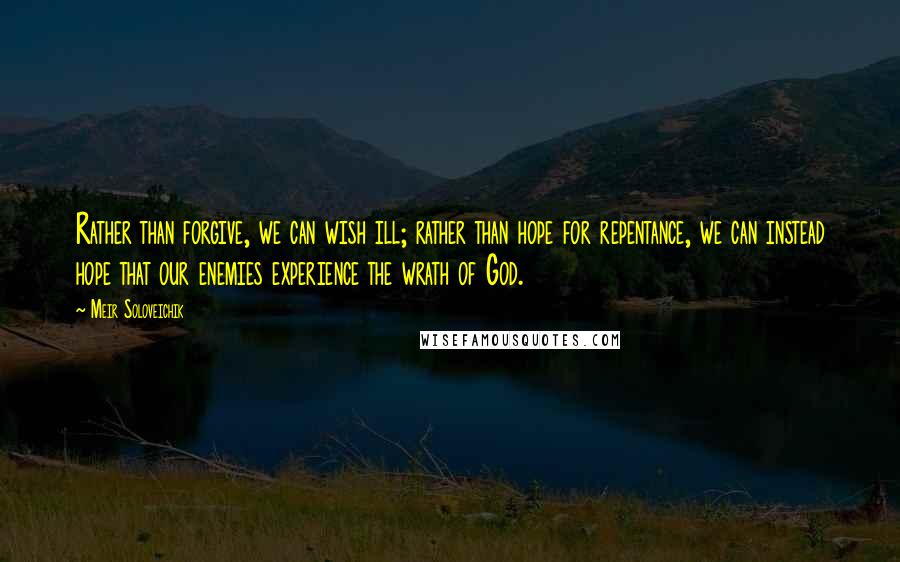 Meir Soloveichik Quotes: Rather than forgive, we can wish ill; rather than hope for repentance, we can instead hope that our enemies experience the wrath of God.