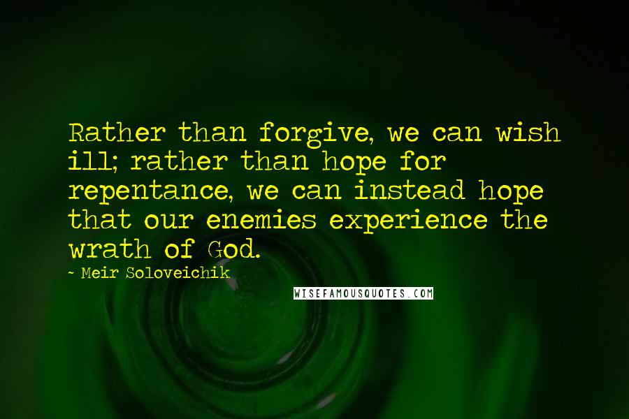 Meir Soloveichik Quotes: Rather than forgive, we can wish ill; rather than hope for repentance, we can instead hope that our enemies experience the wrath of God.