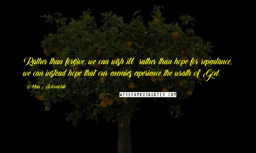 Meir Soloveichik Quotes: Rather than forgive, we can wish ill; rather than hope for repentance, we can instead hope that our enemies experience the wrath of God.