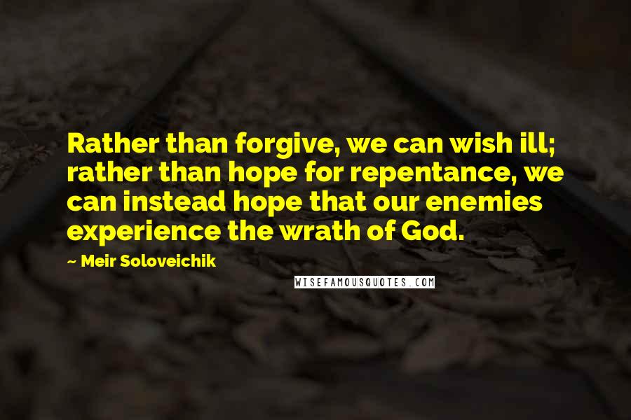 Meir Soloveichik Quotes: Rather than forgive, we can wish ill; rather than hope for repentance, we can instead hope that our enemies experience the wrath of God.